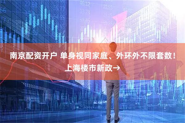 南京配资开户 单身视同家庭、外环外不限套数！上海楼市新政→