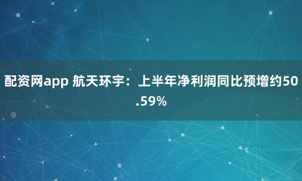 配资网app 航天环宇：上半年净利润同比预增约50.59%