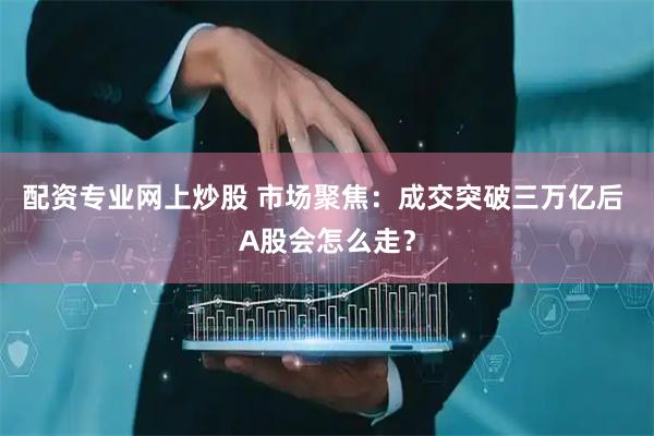 配资专业网上炒股 市场聚焦：成交突破三万亿后 A股会怎么走？