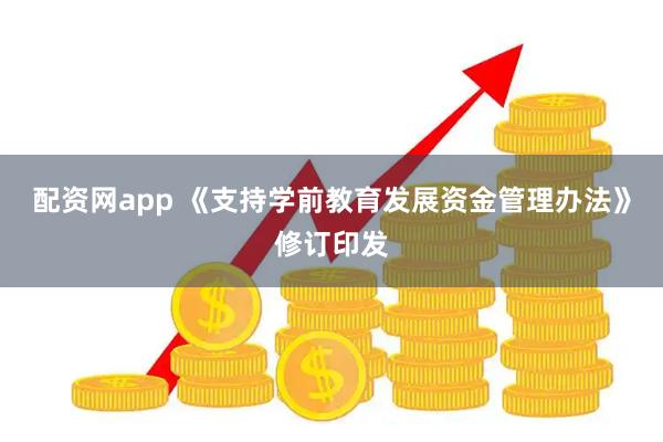 配资网app 《支持学前教育发展资金管理办法》修订印发