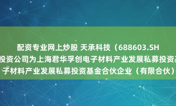 配资专业网上炒股 天承科技（688603.SH）新增一起对外投资，被投资公司为上海君华孚创电子材料产业发展私募投资基金合伙企业（有限合伙）