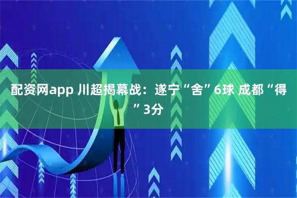 配资网app 川超揭幕战：遂宁“舍”6球 成都“得”3分
