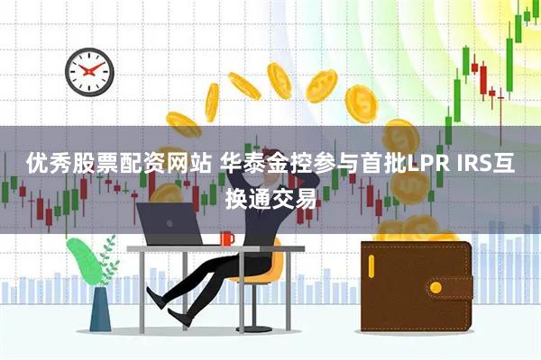 优秀股票配资网站 华泰金控参与首批LPR IRS互换通交易