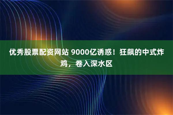 优秀股票配资网站 9000亿诱惑！狂飙的中式炸鸡，卷入深水区