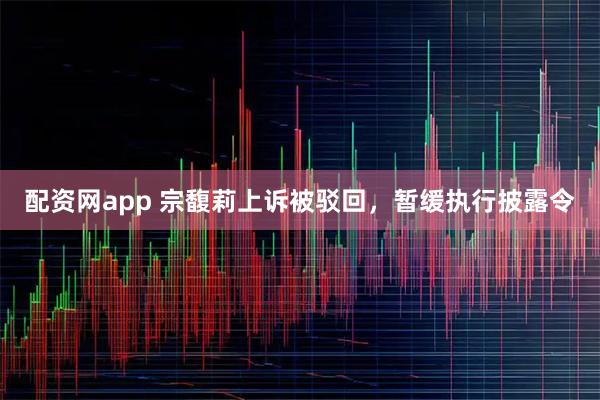 配资网app 宗馥莉上诉被驳回，暂缓执行披露令