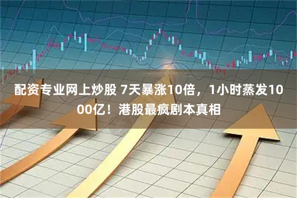 配资专业网上炒股 7天暴涨10倍，1小时蒸发1000亿！港股最疯剧本真相