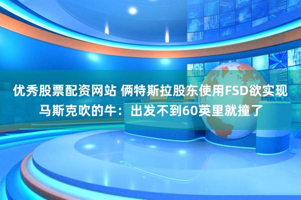 优秀股票配资网站 俩特斯拉股东使用FSD欲实现马斯克吹的牛：出发不到60英里就撞了
