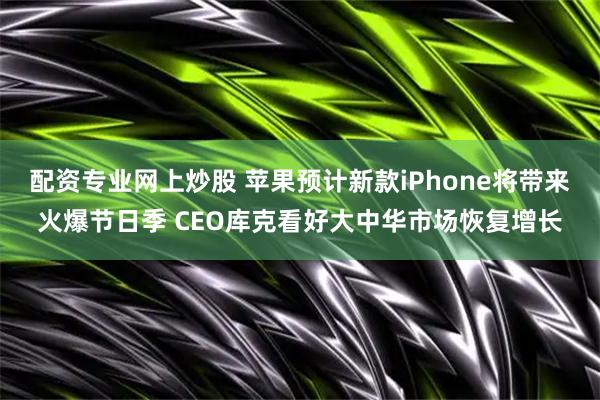 配资专业网上炒股 苹果预计新款iPhone将带来火爆节日季 CEO库克看好大中华市场恢复增长
