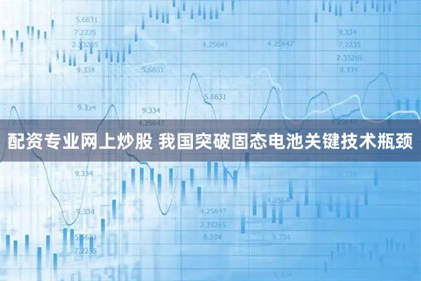 配资专业网上炒股 我国突破固态电池关键技术瓶颈