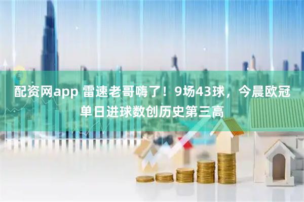 配资网app 雷速老哥嗨了！9场43球，今晨欧冠单日进球数创历史第三高