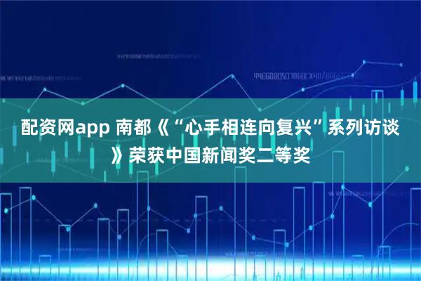 配资网app 南都《“心手相连向复兴”系列访谈》荣获中国新闻奖二等奖