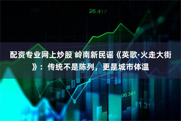 配资专业网上炒股 岭南新民谣《英歌·火走大街》：传统不是陈列，更是城市体温