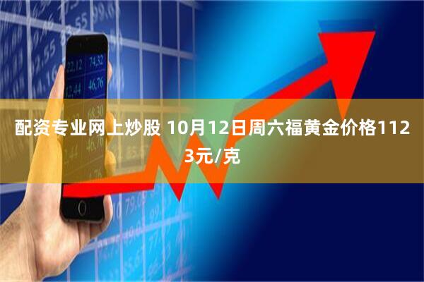 配资专业网上炒股 10月12日周六福黄金价格1123元/克