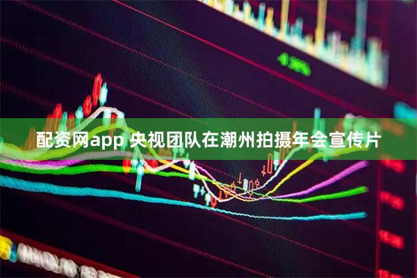 配资网app 央视团队在潮州拍摄年会宣传片