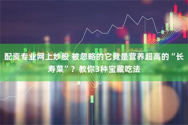 配资专业网上炒股 被忽略的它竟是营养超高的“长寿菜”？教你3种宝藏吃法