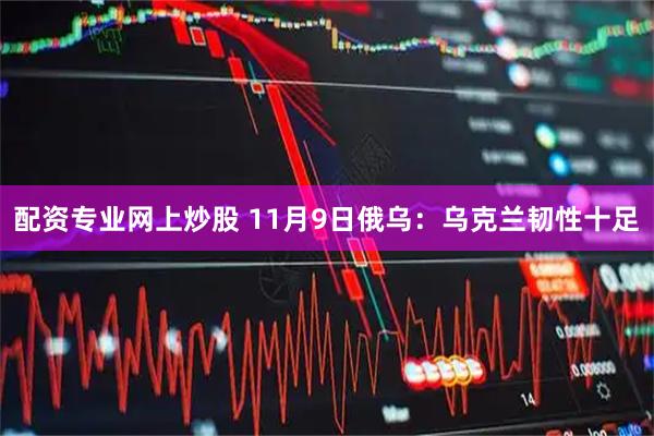 配资专业网上炒股 11月9日俄乌：乌克兰韧性十足