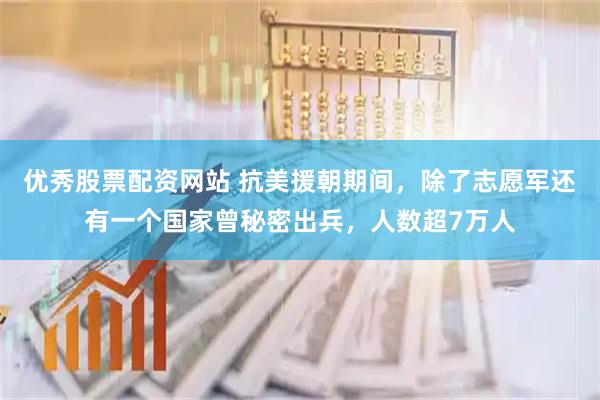 优秀股票配资网站 抗美援朝期间，除了志愿军还有一个国家曾秘密出兵，人数超7万人