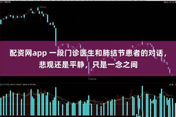 配资网app 一段门诊医生和肺结节患者的对话，悲观还是平静，只是一念之间