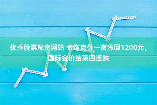 优秀股票配资网站 金饰克价一夜涨回1200元，国际金价结束四连跌