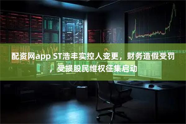 配资网app ST浩丰实控人变更，财务造假受罚，受损股民维权征集启动