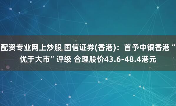 配资专业网上炒股 国信证券(香港)：首予中银香港“优于大市”评级 合理股价43.6-48.4港元