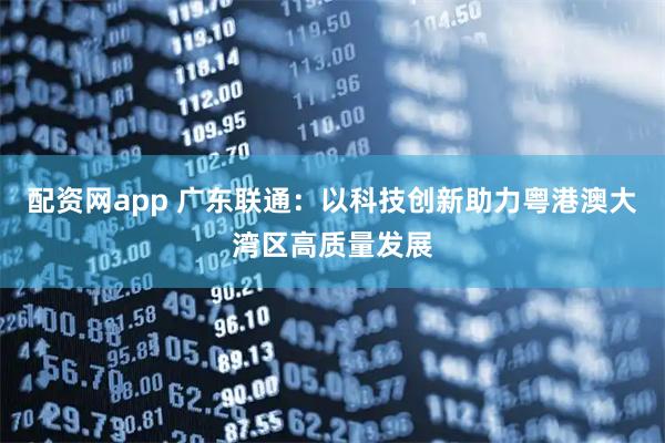 配资网app 广东联通：以科技创新助力粤港澳大湾区高质量发展