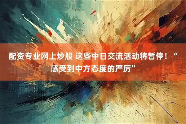 配资专业网上炒股 这些中日交流活动将暂停！“感受到中方态度的严厉”