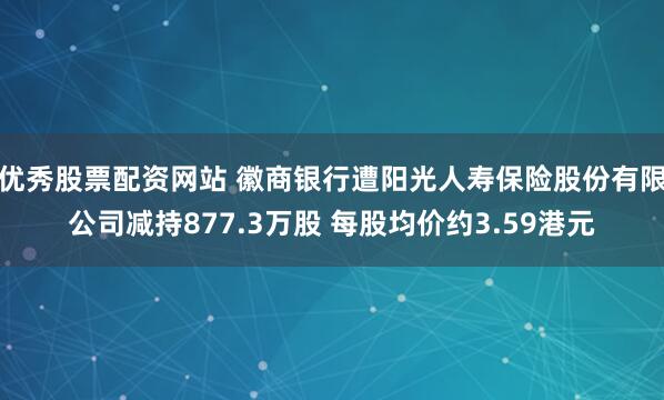 优秀股票配资网站 徽商银行遭阳光人寿保险股份有限公司减持877.3万股 每股均价约3.59港元