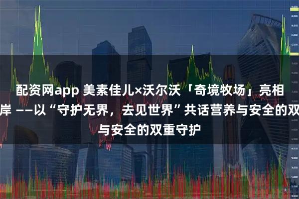 配资网app 美素佳儿×沃尔沃「奇境牧场」亮相上海西岸 ——以“守护无界，去见世界”共话营养与安全的双重守护