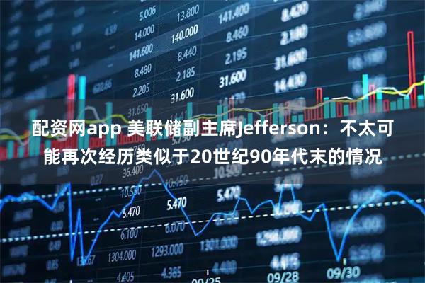 配资网app 美联储副主席Jefferson：不太可能再次经历类似于20世纪90年代末的情况