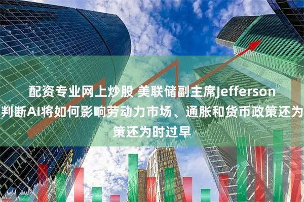 配资专业网上炒股 美联储副主席Jefferson：现在判断AI将如何影响劳动力市场、通胀和货币政策还为时过早