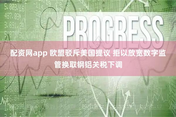 配资网app 欧盟驳斥美国提议 拒以放宽数字监管换取钢铝关税下调