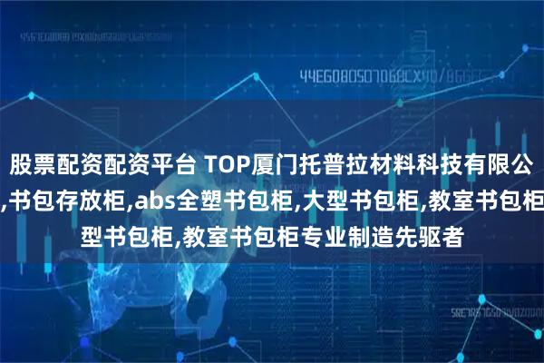股票配资配资平台 TOP厦门托普拉材料科技有限公司：大学书包柜,书包存放柜,abs全塑书包柜,大型书包柜,教室书包柜专业制造先驱者