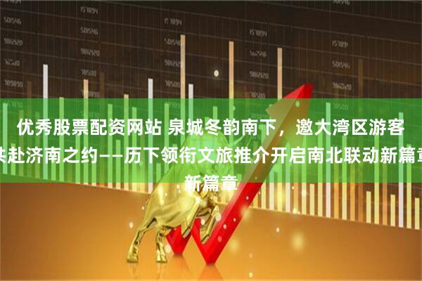 优秀股票配资网站 泉城冬韵南下，邀大湾区游客共赴济南之约——历下领衔文旅推介开启南北联动新篇章