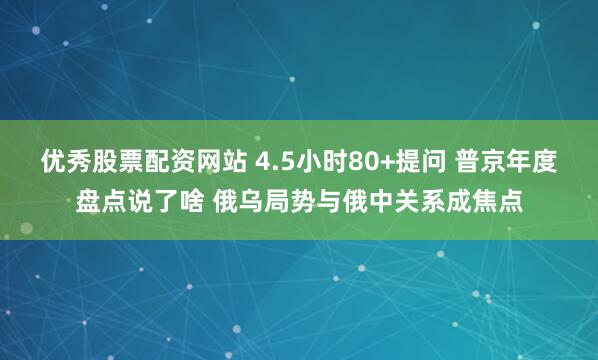 优秀股票配资网站 4.5小时80+提问 普京年度盘点说了啥 俄乌局势与俄中关系成焦点