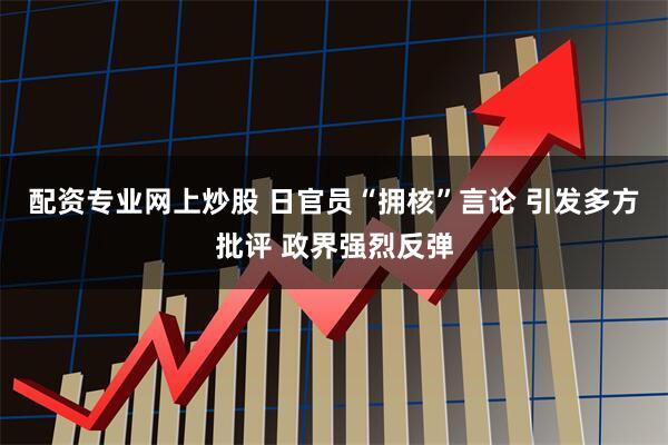 配资专业网上炒股 日官员“拥核”言论 引发多方批评 政界强烈反弹