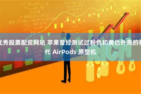 优秀股票配资网站 苹果曾经测试过粉色和黄色外壳的初代 AirPods 原型机
