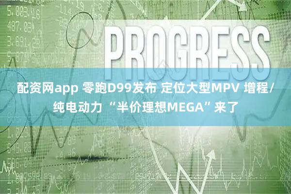 配资网app 零跑D99发布 定位大型MPV 增程/纯电动力 “半价理想MEGA”来了