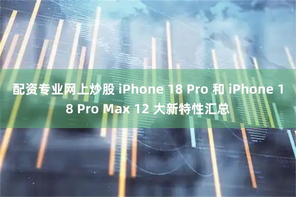 配资专业网上炒股 iPhone 18 Pro 和 iPhone 18 Pro Max 12 大新特性汇总