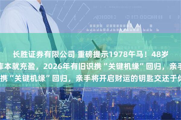 长胜证券有限公司 重磅提示1978午马！48岁后财源满盈不是梦，财库本就充盈，2026年有旧识携“关键机缘”回归，亲手将开启财运的钥匙交还于你？