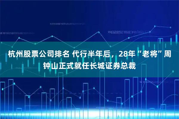 杭州股票公司排名 代行半年后，28年“老将”周钟山正式就任长城证券总裁