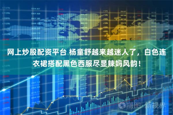 网上炒股配资平台 杨童舒越来越迷人了，白色连衣裙搭配黑色西服尽显辣妈风韵！