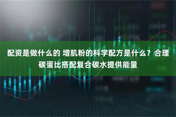 配资是做什么的 增肌粉的科学配方是什么？合理碳蛋比搭配复合碳水提供能量