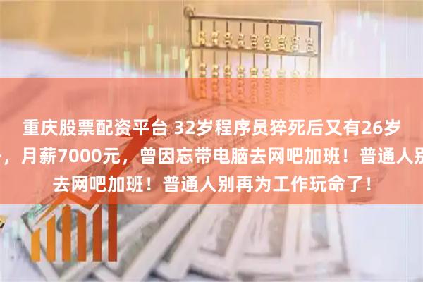 重庆股票配资平台 32岁程序员猝死后又有26岁工程师睡梦中离去，月薪7000元，曾因忘带电脑去网吧加班！普通人别再为工作玩命了！