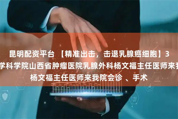 昆明配资平台 【精准出击，击退乳腺癌细胞】3月7日，中国医学科学院山西省肿瘤医院乳腺外科杨文福主任医师来我院会诊 、手术