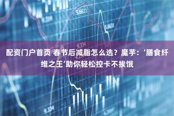 配资门户首页 春节后减脂怎么选？魔芋：‘膳食纤维之王’助你轻松控卡不挨饿