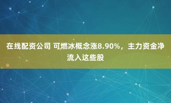 在线配资公司 可燃冰概念涨8.90%，主力资金净流入这些股