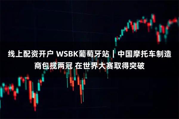 线上配资开户 WSBK葡萄牙站｜中国摩托车制造商包揽两冠 在世界大赛取得突破