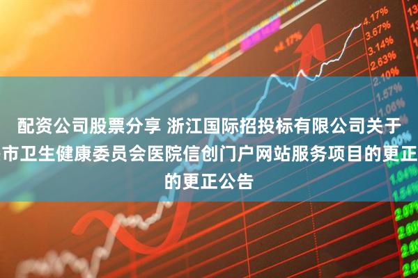 配资公司股票分享 浙江国际招投标有限公司关于嘉兴市卫生健康委员会医院信创门户网站服务项目的更正公告