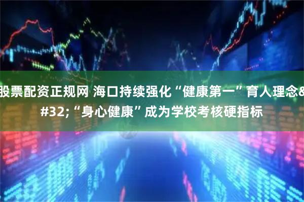 股票配资正规网 海口持续强化“健康第一”育人理念 “身心健康”成为学校考核硬指标